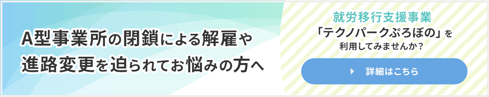 A型事業所の閉鎖による解雇や進路変更を迫られてお悩みの方へ 就労移行支援事業「テクノパークぷろぼの」を利用してみませんか？