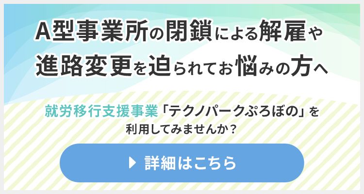 A型事業所の閉鎖による解雇や進路変更を迫られてお悩みの方へ 就労移行支援事業「テクノパークぷろぼの」を利用してみませんか？